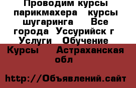 Проводим курсы парикмахера , курсы шугаринга , - Все города, Уссурийск г. Услуги » Обучение. Курсы   . Астраханская обл.